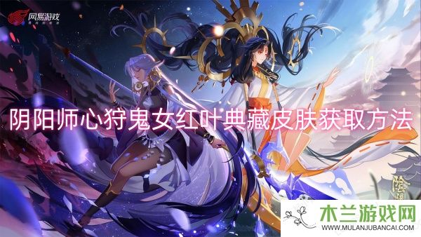 阴阳师心狩鬼女红叶典藏皮肤获取方法-阴阳师心狩鬼女红叶典藏皮肤获取一览