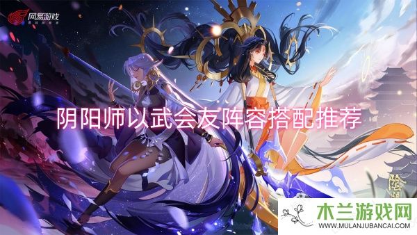 阴阳师以武会友阵容搭配推荐-阴阳师以武会友阵容搭配一览