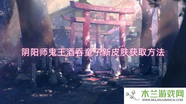 阴阳师鬼王酒吞童子新皮肤获取方法-阴阳师鬼王酒吞童子新皮肤获取一览