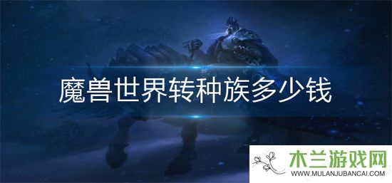 魔兽世界转种族多少钱-转种族价格介绍